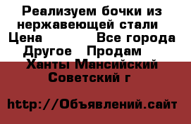 Реализуем бочки из нержавеющей стали › Цена ­ 3 550 - Все города Другое » Продам   . Ханты-Мансийский,Советский г.